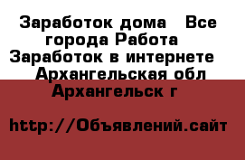 Заработок дома - Все города Работа » Заработок в интернете   . Архангельская обл.,Архангельск г.